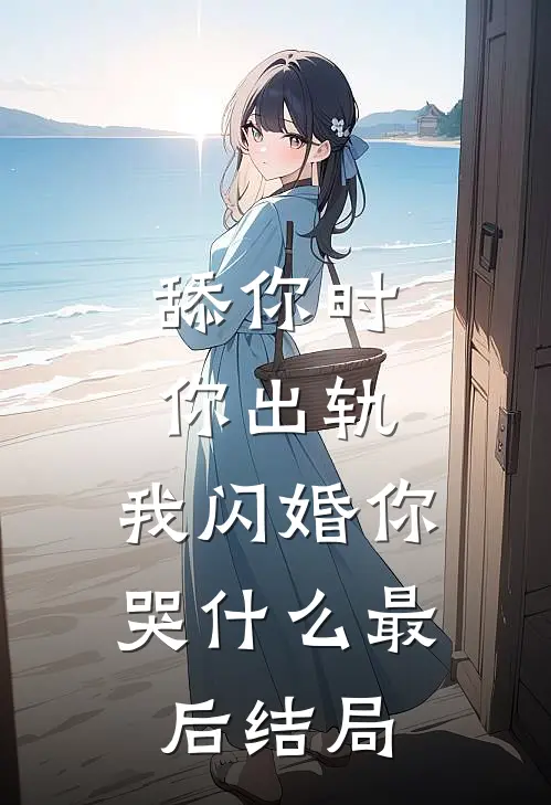 舔你时你出轨，我闪婚你哭什么最后结局