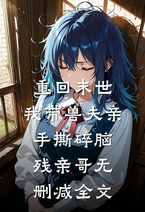 重回末世，我带兽夫亲手撕碎脑残亲哥无删减全文