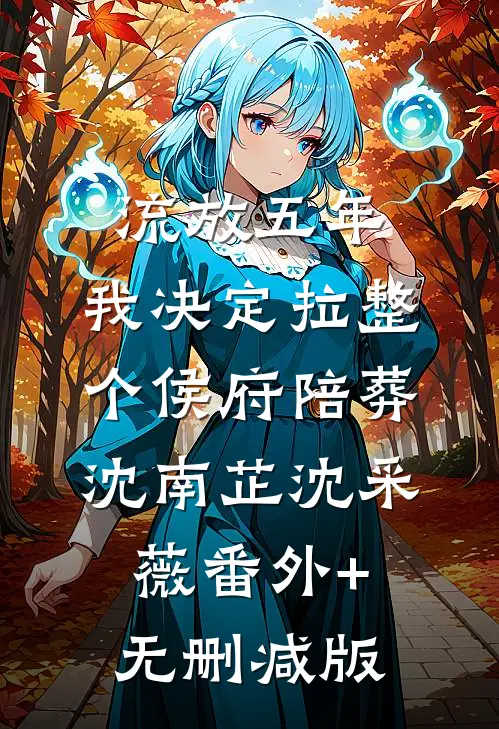 流放五年，我决定拉整个侯府陪葬沈南芷沈采薇番外+无删减版