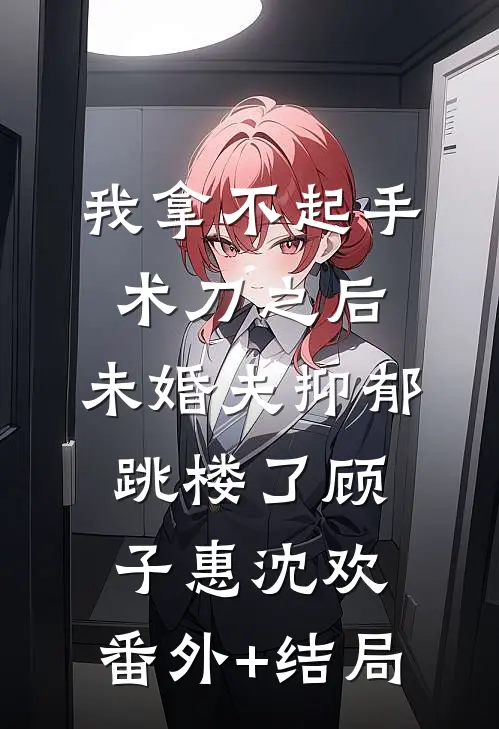 我拿不起手术刀之后，未婚夫抑郁跳楼了顾子惠沈欢:(番外)+(结局)