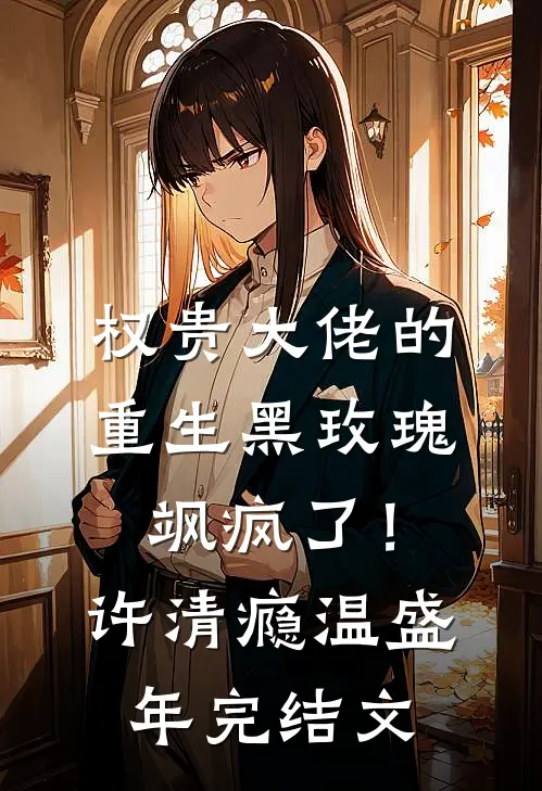 权贵大佬的重生黑玫瑰，飒疯了！许清瘾温盛年完结文