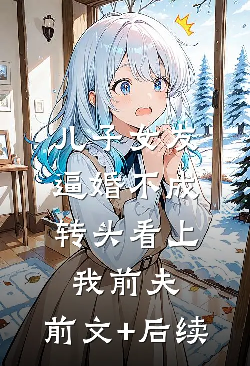 儿子女友逼婚不成，转头看上我前夫:前文+后续