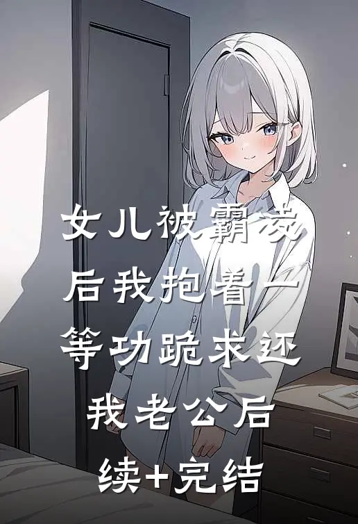 女儿被霸凌后我抱着一等功跪求还我老公后续+完结