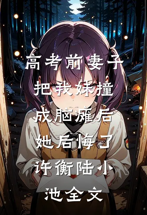 高考前妻子把我妹撞成脑瘫后，她后悔了许衡陆小池全文