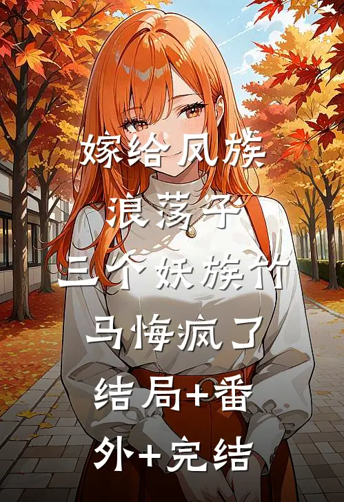 嫁给凤族浪荡子，三个妖族竹马悔疯了结局+番外+完结