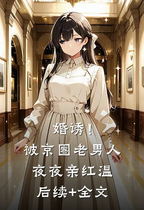 婚诱！被京圈老男人夜夜亲红温后续+全文
