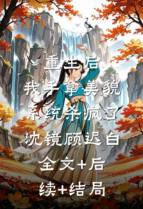 重生后：我手拿美貌系统杀疯了沈镜顾迟白全文+后续+结局