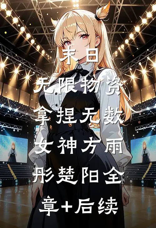 末日：无限物资，拿捏无数女神方雨彤楚阳全章+后续