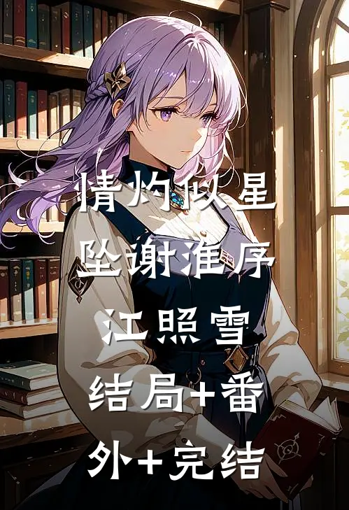情灼似星坠谢淮序江照雪:结局+番外+完结
