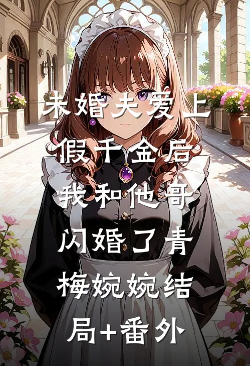 未婚夫爱上假千金后，我和他哥闪婚了青梅婉婉结局+番外