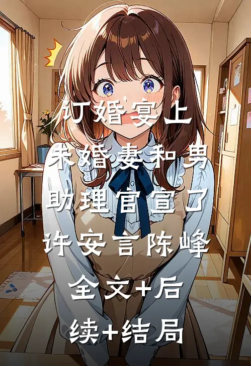 订婚宴上，未婚妻和男助理官宣了许安言陈峰:全文+后续+结局