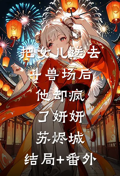 把女儿送去斗兽场后，他却疯了妍妍苏烬城:结局+番外