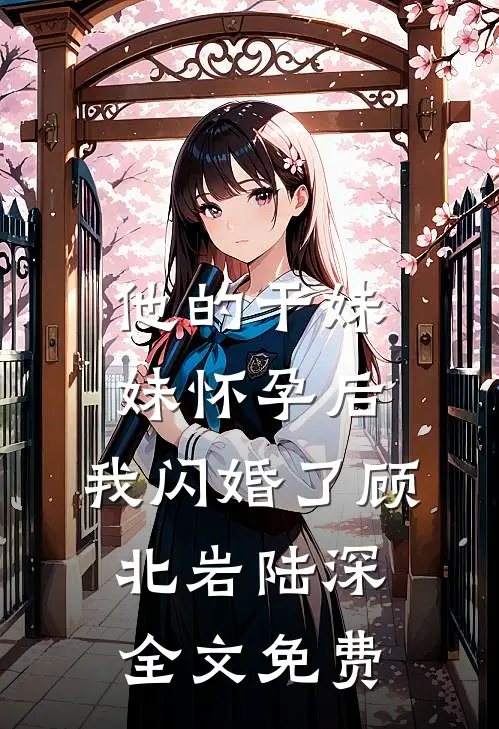 他的干妹妹怀孕后，我闪婚了顾北岩陆深全文免费