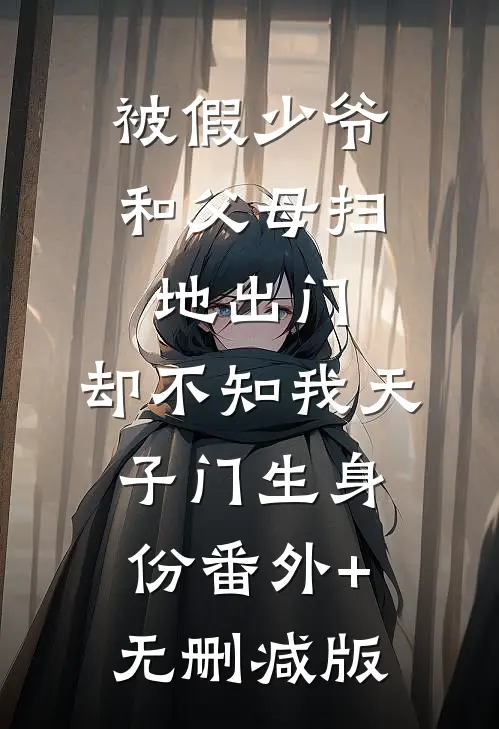 被假少爷和父母扫地出门，却不知我天子门生身份番外+无删减版