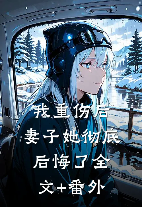我重伤后，妻子她彻底后悔了全文+番外