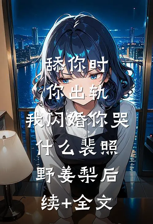 舔你时你出轨，我闪婚你哭什么裴照野姜梨后续+全文