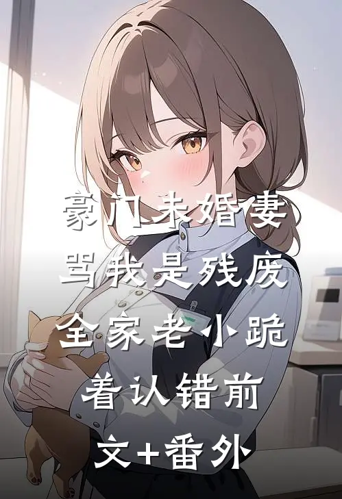 豪门未婚妻骂我是残废，全家老小跪着认错前文+番外
