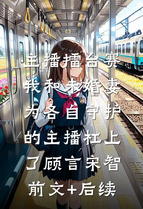 主播擂台赛，我和未婚妻为各自守护的主播杠上了顾言宋智:前文+后续