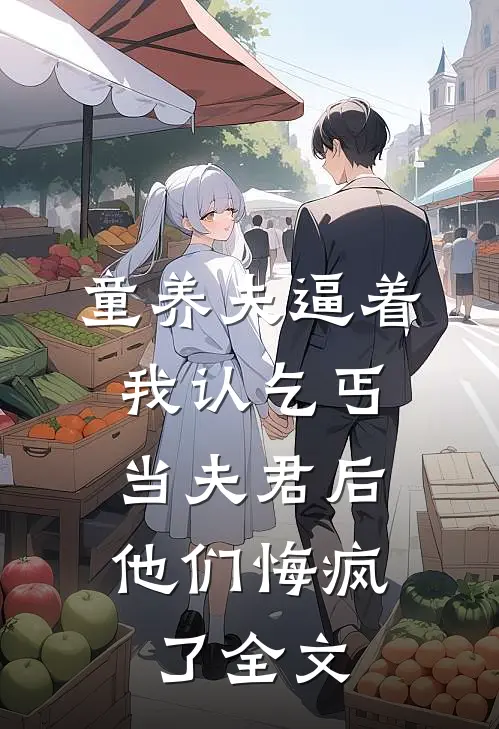 童养夫逼着我认乞丐当夫君后，他们悔疯了全文