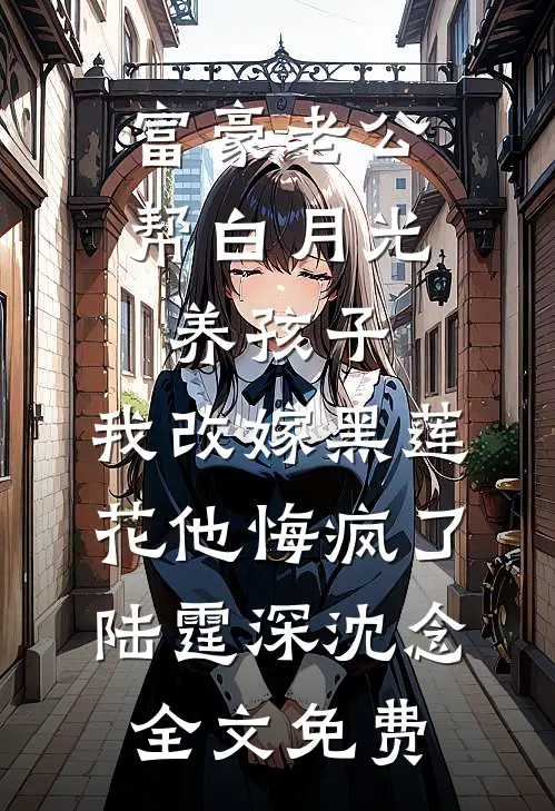 富豪老公帮白月光养孩子，我改嫁黑莲花他悔疯了陆霆深沈念全文免费