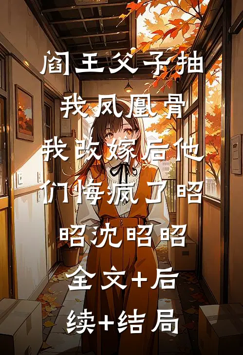 阎王父子抽我凤凰骨，我改嫁后他们悔疯了昭昭沈昭昭全文+后续+结局
