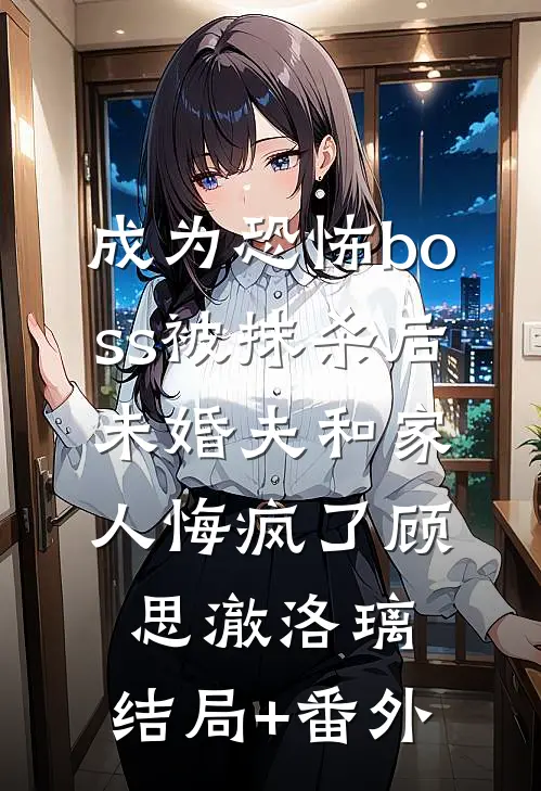 成为恐怖boss被抹杀后，未婚夫和家人悔疯了顾思澈洛璃:结局+番外