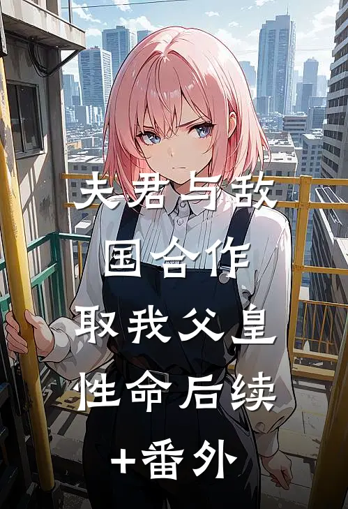 夫君与敌国合作，取我父皇性命后续+番外