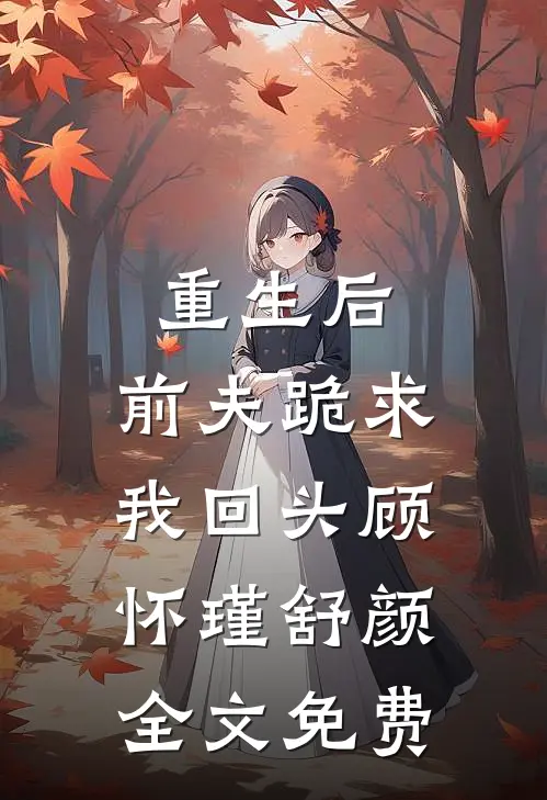重生后，前夫跪求我回头顾怀瑾舒颜全文免费