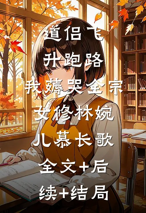道侣飞升跑路，我薅哭全宗女修林婉儿慕长歌:全文+后续+结局