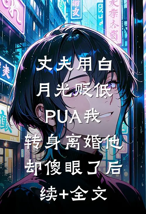 丈夫用白月光贬低PUA我，转身离婚他却傻眼了后续+全文