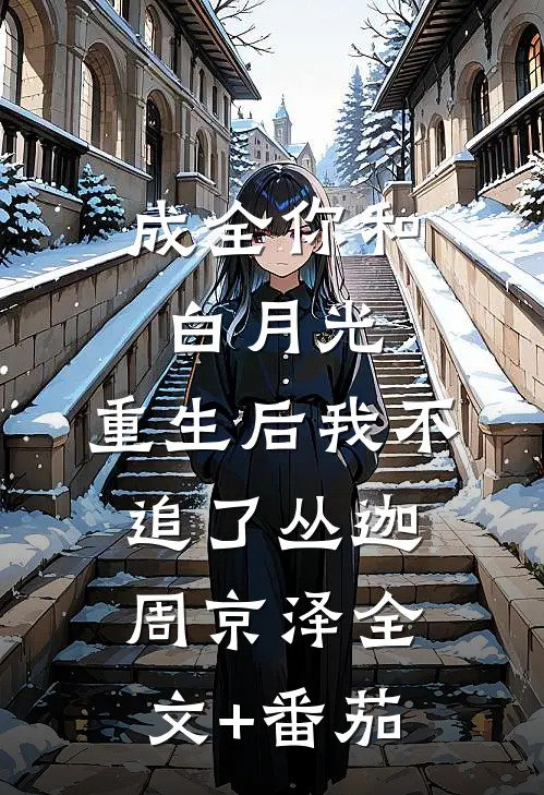 成全你和白月光，重生后我不追了丛迦周京泽全文+番茄