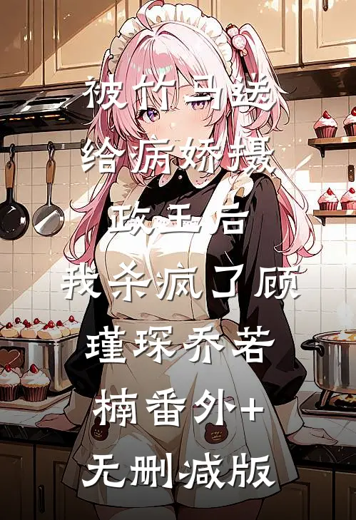 被竹马送给病娇摄政王后，我杀疯了顾瑾琛乔若楠番外+无删减版