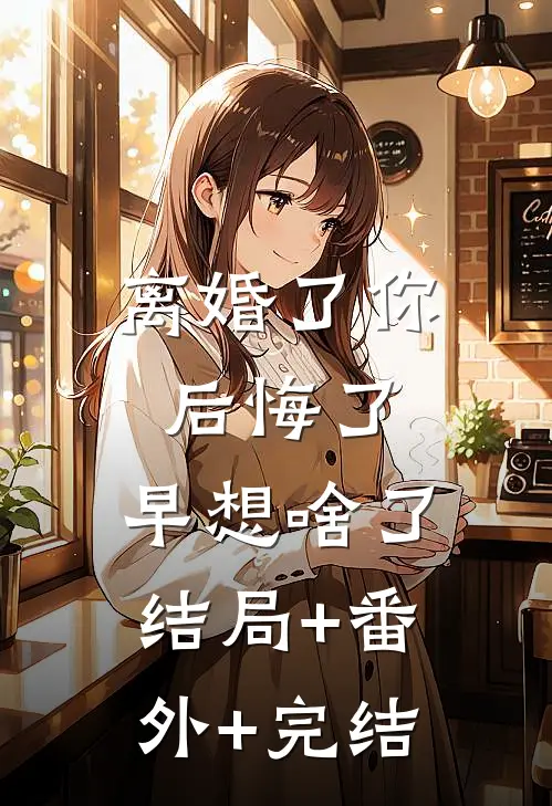 离婚了你后悔了，早想啥了:结局+番外+完结