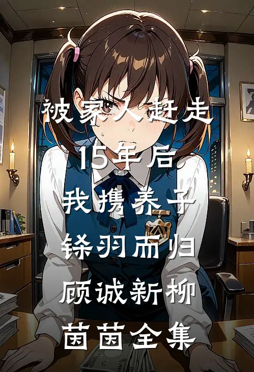 被家人赶走15年后，我携养子铩羽而归顾诚新柳茵茵全集