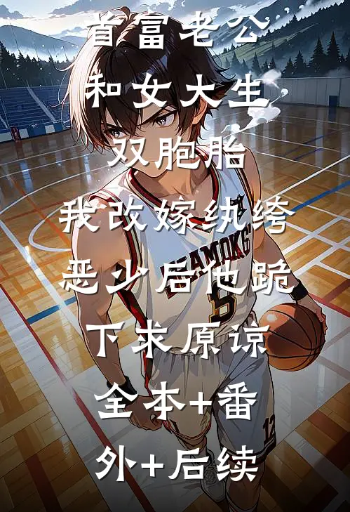 首富老公和女大生双胞胎，我改嫁纨绔恶少后他跪下求原谅全本+番外+后续