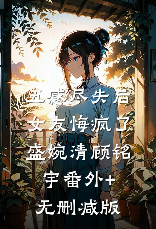 五感尽失后，女友悔疯了盛婉清顾铭宇番外+无删减版