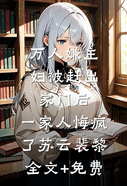 万人嫌主妇被赶出家门后，一家人悔疯了苏云裴黎全文+免费