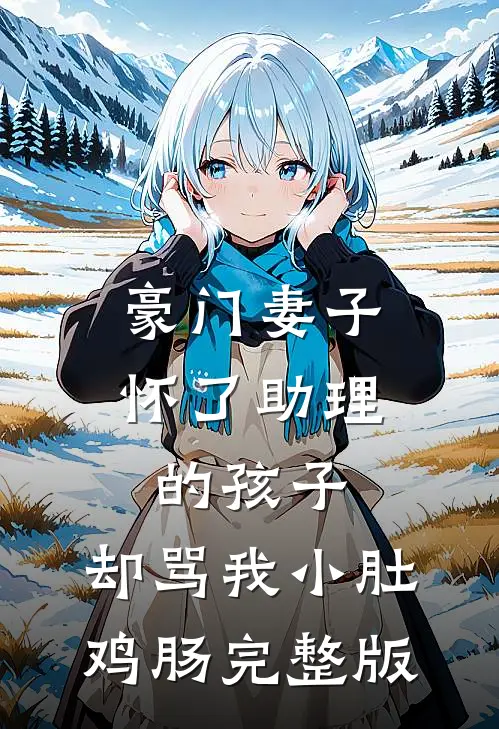 豪门妻子怀了助理的孩子，却骂我小肚鸡肠完整版