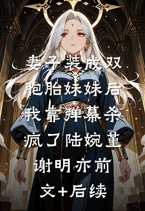 妻子装成双胞胎妹妹后，我靠弹幕杀疯了陆婉堇谢明亦前文+后续