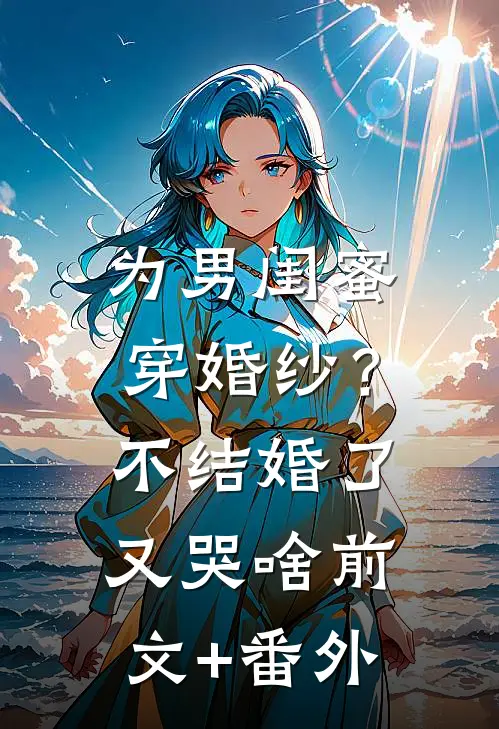 为男闺蜜穿婚纱？不结婚了又哭啥前文+番外