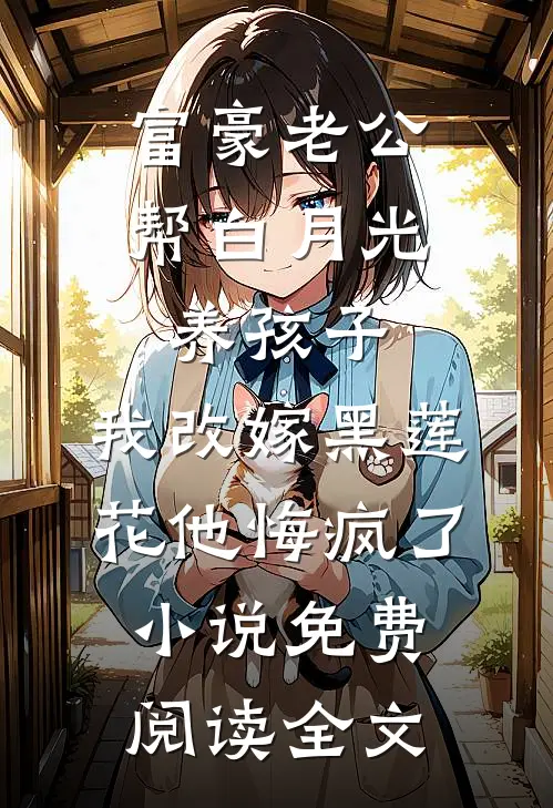 富豪老公帮白月光养孩子，我改嫁黑莲花他悔疯了小说免费阅读全文