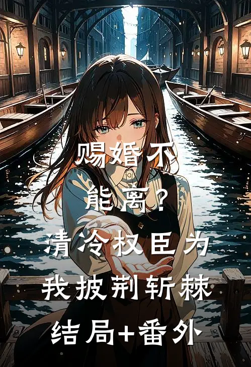 赐婚不能离？清冷权臣为我披荆斩棘:结局+番外