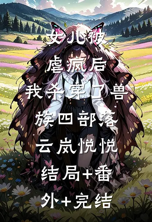 女儿被虐疯后，我杀穿了兽族四部落云岚悦悦结局+番外+完结