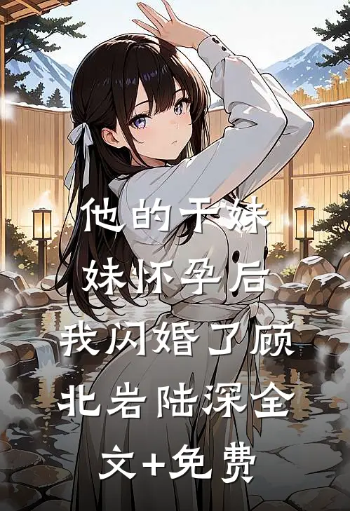 他的干妹妹怀孕后，我闪婚了顾北岩陆深全文+免费