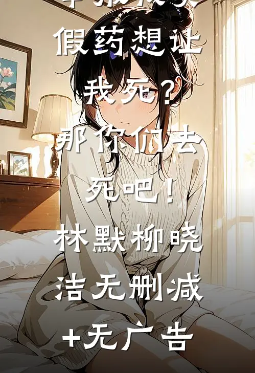 举报我卖假药想让我死？那你们去死吧！林默柳晓洁无删减+无广告