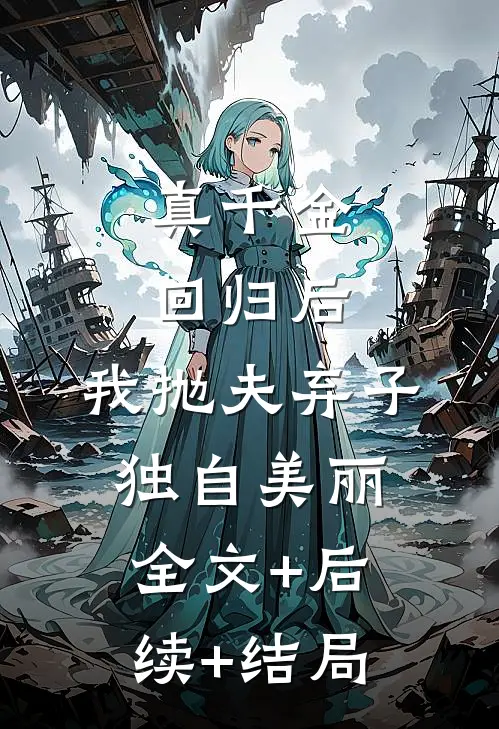 真千金回归后，我抛夫弃子独自美丽全文+后续+结局