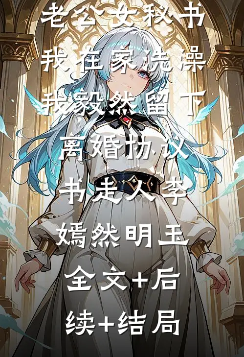 老公女秘书我在家洗澡，我毅然留下离婚协议书走人李嫣然明玉:全文+后续+结局