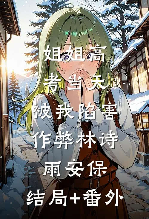 姐姐高考当天，被我陷害作弊林诗雨安保:结局+番外