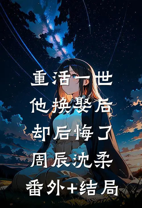 重活一世，他换娶后却后悔了周辰沈柔:(番外)+(结局)