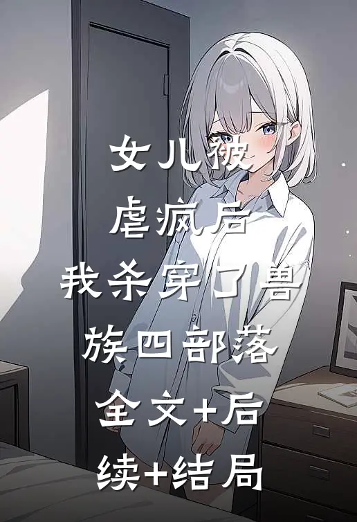 女儿被虐疯后，我杀穿了兽族四部落全文+后续+结局